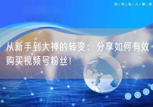 从新手到大神的转变：分享如何有效购买视频号粉丝！
