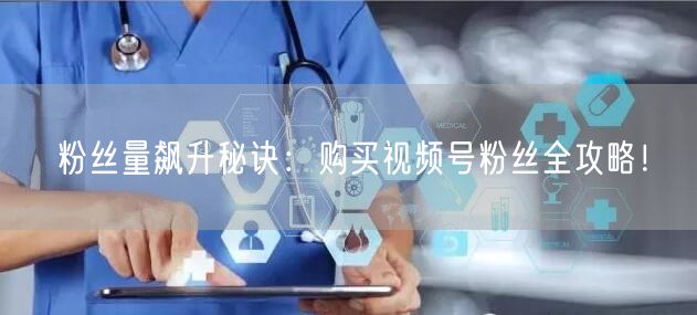粉丝量飙升秘诀：购买视频号粉丝全攻略！