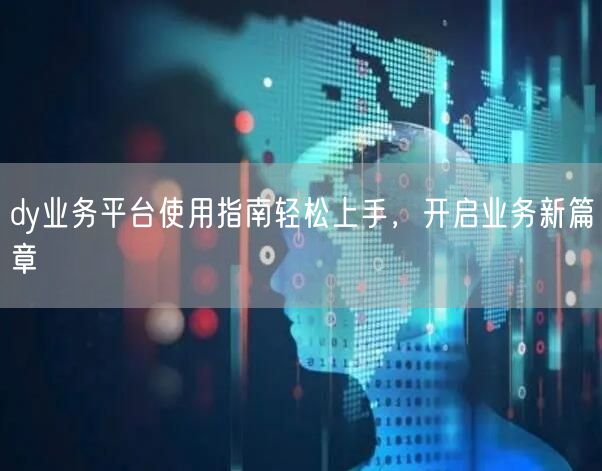 dy业务平台使用指南轻松上手，开启业务新篇章