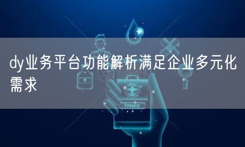 dy业务平台功能解析满足企业多元化需求