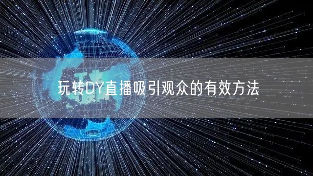 玩转DY直播吸引观众的有效方法