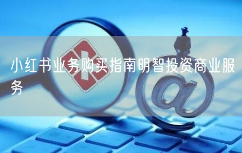 小红书业务购买指南明智投资商业服务