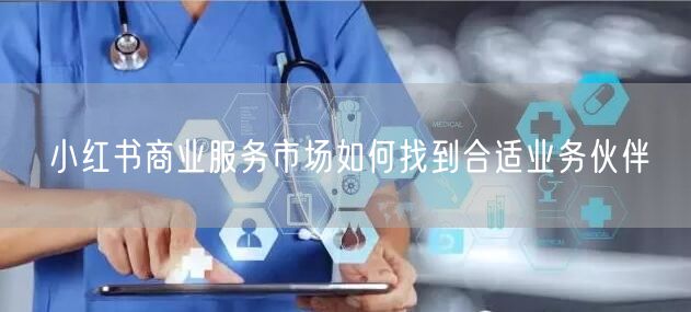小红书商业服务市场如何找到合适业务伙伴