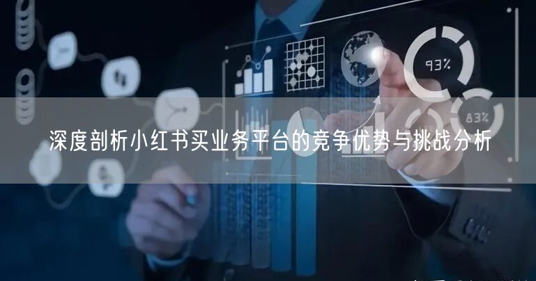 深度剖析小红书买业务平台的竞争优势与挑战分析