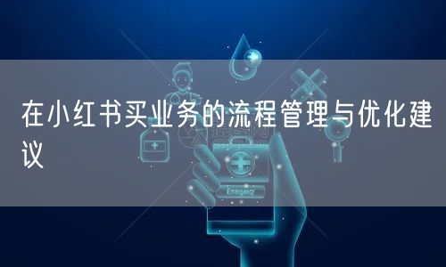 在小红书买业务的流程管理与优化建议