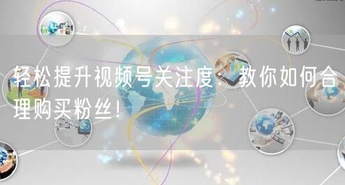 轻松提升视频号关注度：教你如何合理购买粉丝！
