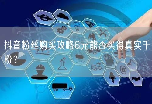 抖音粉丝购买攻略6元能否买得真实千粉？