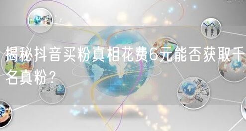 揭秘抖音买粉真相花费6元能否获取千名真粉？