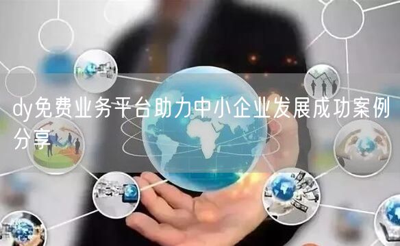 dy免费业务平台助力中小企业发展成功案例分享