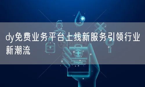 dy免费业务平台上线新服务引领行业新潮流