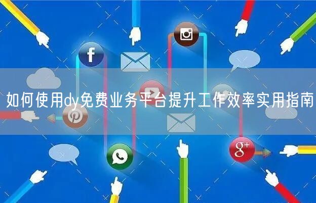 如何使用dy免费业务平台提升工作效率实用指南