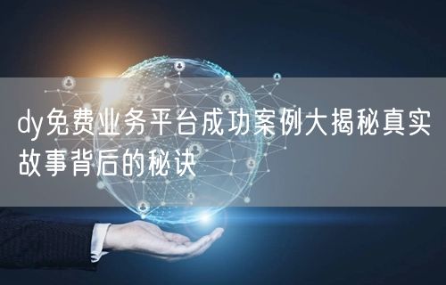 dy免费业务平台成功案例大揭秘真实故事背后的秘诀
