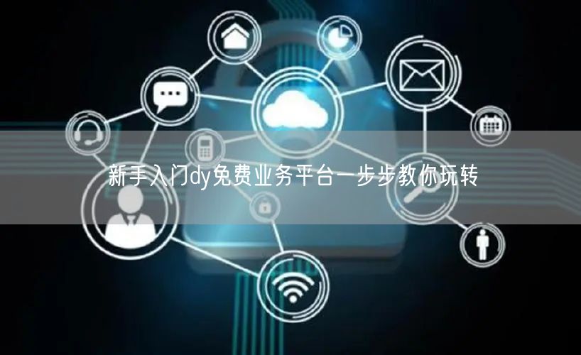 新手入门dy免费业务平台一步步教你玩转