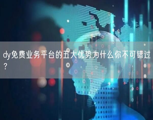 dy免费业务平台的五大优势为什么你不可错过？