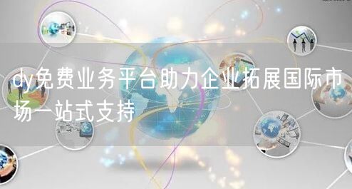 dy免费业务平台助力企业拓展国际市场一站式支持