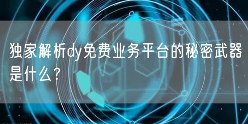 独家解析dy免费业务平台的秘密武器是什么？