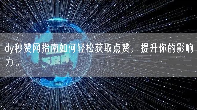 dy秒赞网指南如何轻松获取点赞，提升你的影响力。