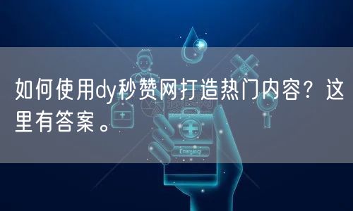 如何使用dy秒赞网打造热门内容？这里有答案。