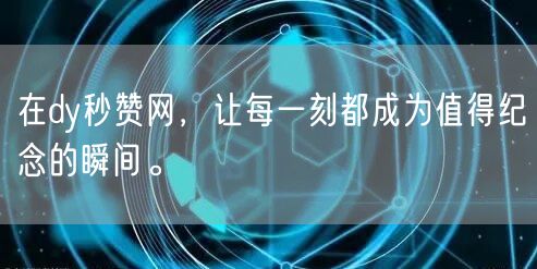 在dy秒赞网，让每一刻都成为值得纪念的瞬间。