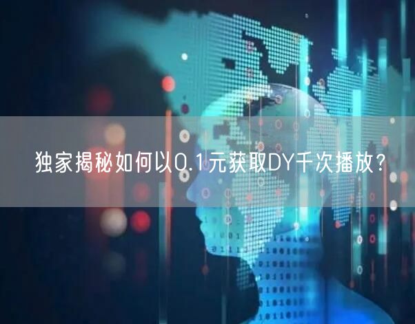 独家揭秘如何以0.1元获取DY千次播放？