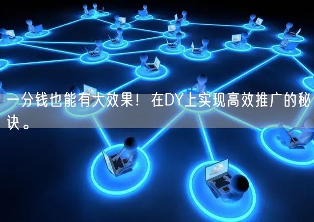 一分钱也能有大效果！在DY上实现高效推广的秘诀。