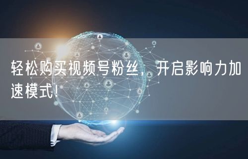 轻松购买视频号粉丝，开启影响力加速模式！