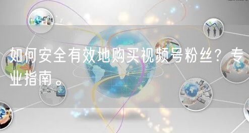 如何安全有效地购买视频号粉丝？专业指南。