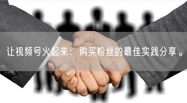 让视频号火起来：购买粉丝的最佳实践分享。