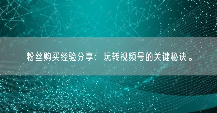 粉丝购买经验分享：玩转视频号的关键秘诀。