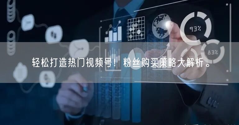 轻松打造热门视频号！粉丝购买策略大解析。