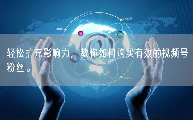 轻松扩充影响力，教你如何购买有效的视频号粉丝。