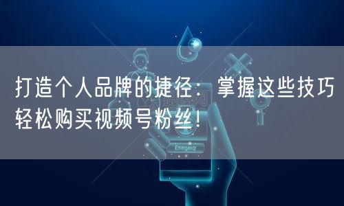 打造个人品牌的捷径：掌握这些技巧轻松购买视频号粉丝！