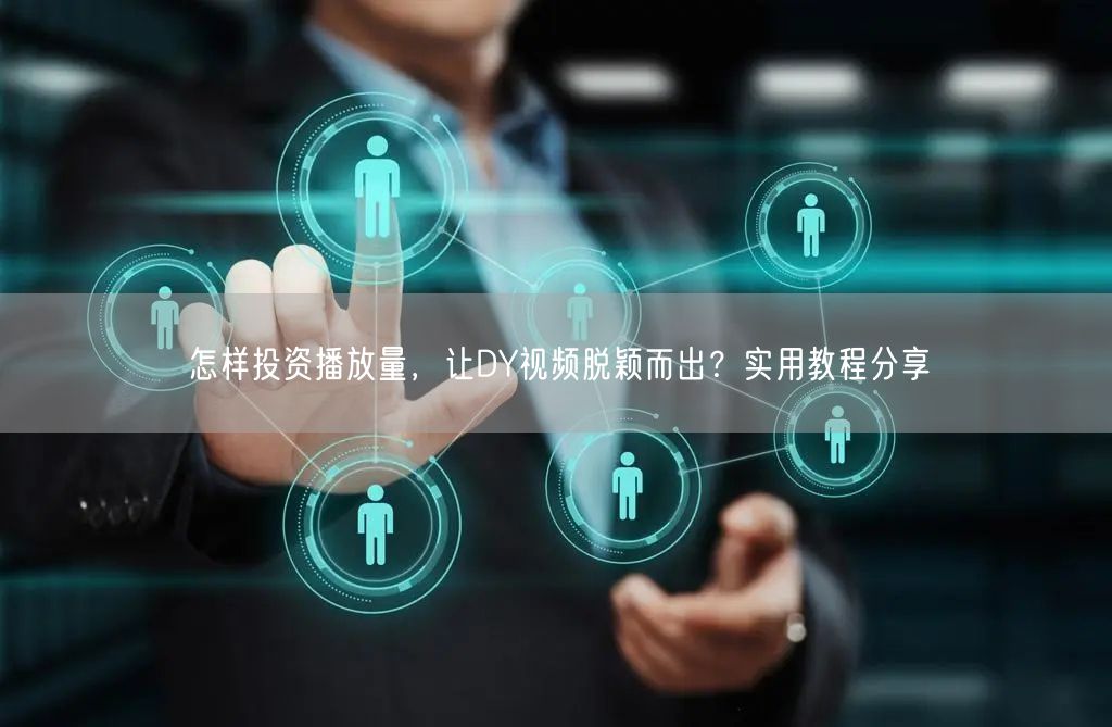 怎样投资播放量，让DY视频脱颖而出？实用教程分享
