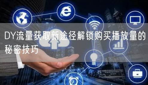 DY流量获取新途径解锁购买播放量的秘密技巧