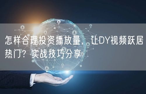 怎样合理投资播放量，让DY视频跃居热门？实战技巧分享