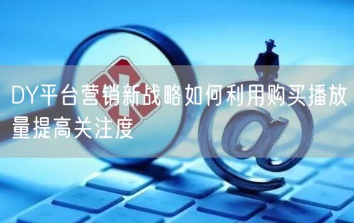 DY平台营销新战略如何利用购买播放量提高关注度