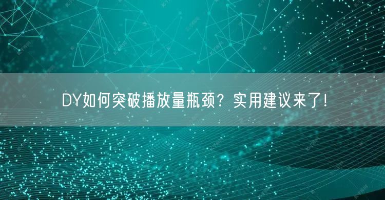 DY如何突破播放量瓶颈？实用建议来了！