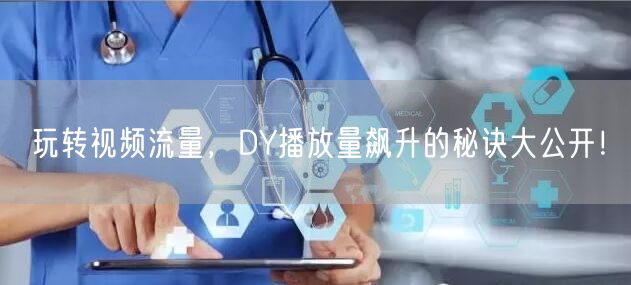 玩转视频流量，DY播放量飙升的秘诀大公开！