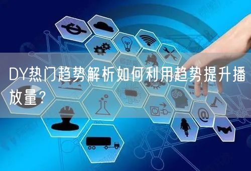 DY热门趋势解析如何利用趋势提升播放量？