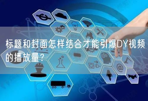 标题和封面怎样结合才能引爆DY视频的播放量？