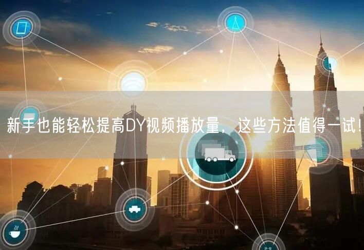 新手也能轻松提高DY视频播放量，这些方法值得一试！