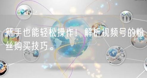 新手也能轻松操作！解析视频号的粉丝购买技巧。