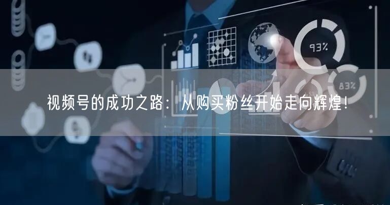 视频号的成功之路：从购买粉丝开始走向辉煌！