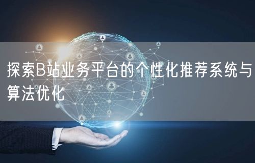 探索B站业务平台的个性化推荐系统与算法优化