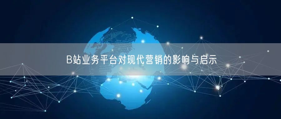 B站业务平台对现代营销的影响与启示