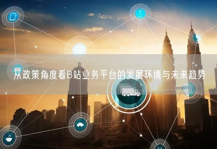 从政策角度看B站业务平台的发展环境与未来趋势