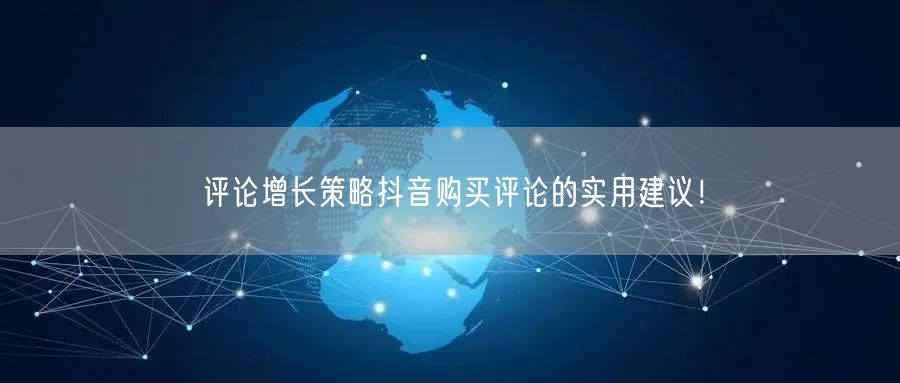 评论增长策略抖音购买评论的实用建议！