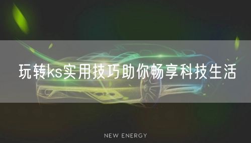 玩转ks实用技巧助你畅享科技生活