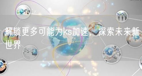 解锁更多可能为ks加速，探索未来新世界