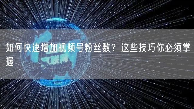 如何快速增加视频号粉丝数？这些技巧你必须掌握